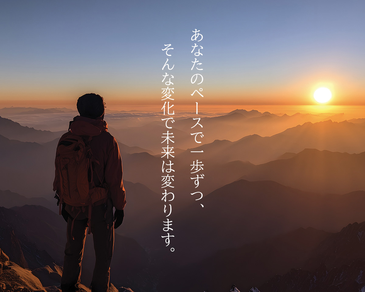 あなたのペースで一歩ずつ、そんな変化で未来は変わります。